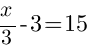 x/3 - 3 = 15